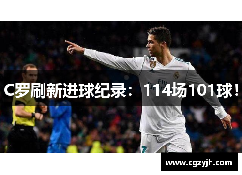 C罗刷新进球纪录：114场101球！