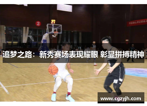 追梦之路：新秀赛场表现耀眼 彰显拼搏精神